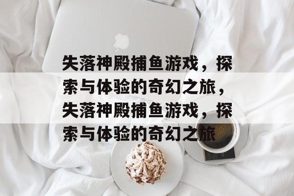 失落神殿捕鱼游戏,探索与体验的奇幻之旅,失落神殿捕鱼游戏,探索与体验的奇幻之旅 失落神殿捕鱼游戏,探索与体验的奇幻之旅,失落神殿捕鱼游戏,探索与体验的奇幻之旅