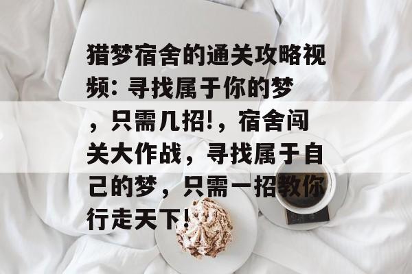 猎梦宿舍的通关攻略视频: 寻找属于你的梦,只需几招!,宿舍闯关大作战,寻找属于自己的梦,只需一招教你行走天下! 猎梦宿舍的通关攻略视频: 寻找属于你的梦,只需几招!,宿舍闯关大作战,寻找属于自己的梦,只需一招教你行走天下!