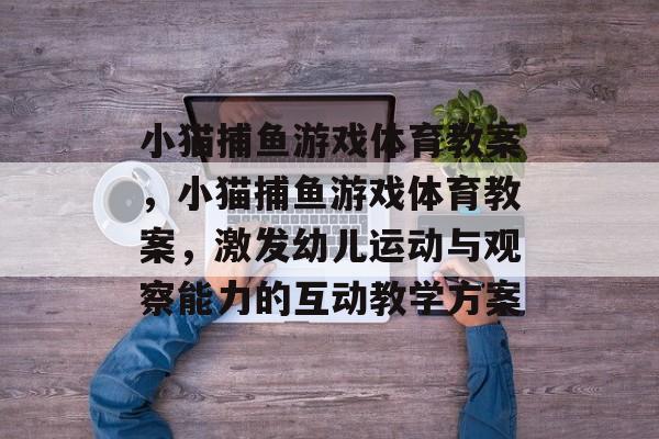 小猫捕鱼游戏体育教案，小猫捕鱼游戏体育教案，激发幼儿运动与观察能力的互动教学方案