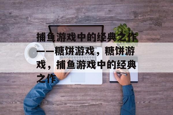 捕鱼游戏中的经典之作——糖饼游戏，糖饼游戏，捕鱼游戏中的经典之作