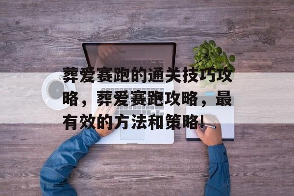 葬爱赛跑的通关技巧攻略,葬爱赛跑攻略,最有效的方法和策略! 葬爱赛跑的通关技巧攻略,葬爱赛跑攻略,最有效的方法和策略!