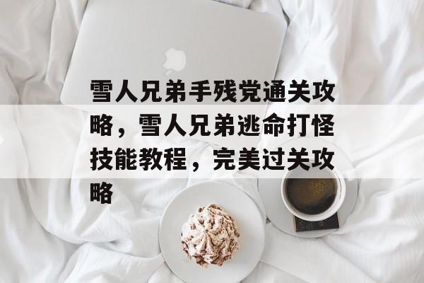 雪人兄弟手残党通关攻略,雪人兄弟逃命打怪技能教程,完美过关攻略 雪人兄弟手残党通关攻略,雪人兄弟逃命打怪技能教程,完美过关攻略