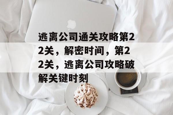 逃离公司通关攻略第22关，解密时间，第22关，逃离公司攻略破解关键时刻