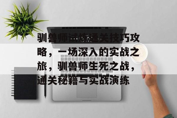 驯兽师试炼通关技巧攻略,一场深入的实战之旅,驯兽师生死之战,通关秘籍与实战演练 驯兽师试炼通关技巧攻略,一场深入的实战之旅,驯兽师生死之战,通关秘籍与实战演练