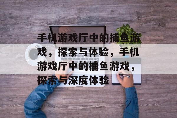 手机游戏厅中的捕鱼游戏,探索与体验,手机游戏厅中的捕鱼游戏,探索与深度体验 手机游戏厅中的捕鱼游戏,探索与体验,手机游戏厅中的捕鱼游戏,探索与深度体验
