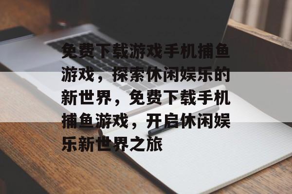 免费下载游戏手机捕鱼游戏,探索休闲娱乐的新世界,免费下载手机捕鱼游戏,开启休闲娱乐新世界之旅 免费下载游戏手机捕鱼游戏,探索休闲娱乐的新世界,免费下载手机捕鱼游戏,开启休闲娱乐新世界之旅
