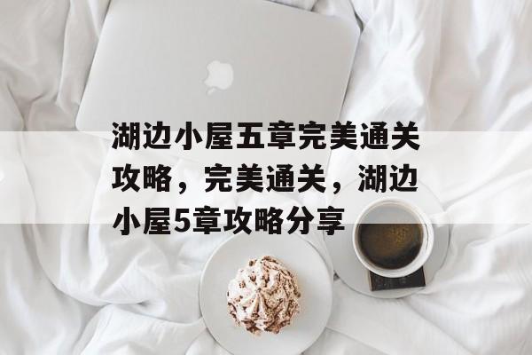 湖边小屋五章完美通关攻略,完美通关,湖边小屋5章攻略分享 湖边小屋五章完美通关攻略,完美通关,湖边小屋5章攻略分享