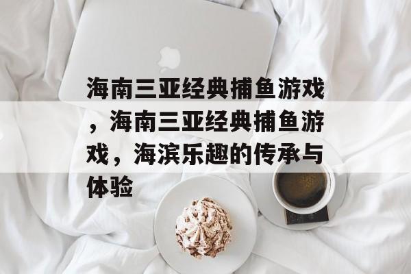 海南三亚经典捕鱼游戏,海南三亚经典捕鱼游戏,海滨乐趣的传承与体验 海南三亚经典捕鱼游戏,海南三亚经典捕鱼游戏,海滨乐趣的传承与体验