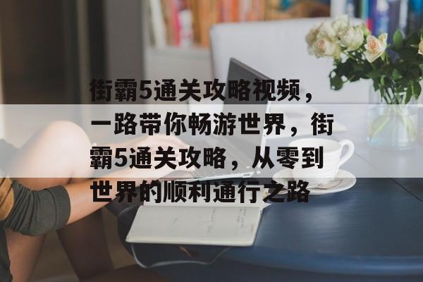 街霸5通关攻略视频，一路带你畅游世界，街霸5通关攻略，从零到世界的顺利通行之路