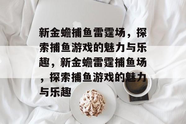 新金蟾捕鱼雷霆场,探索捕鱼游戏的魅力与乐趣,新金蟾雷霆捕鱼场,探索捕鱼游戏的魅力与乐趣 新金蟾捕鱼雷霆场,探索捕鱼游戏的魅力与乐趣,新金蟾雷霆捕鱼场,探索捕鱼游戏的魅力与乐趣