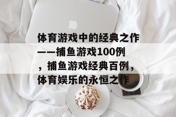 体育游戏中的经典之作——捕鱼游戏100例,捕鱼游戏经典百例,体育娱乐的永恒之作 体育游戏中的经典之作——捕鱼游戏100例,捕鱼游戏经典百例,体育娱乐的永恒之作