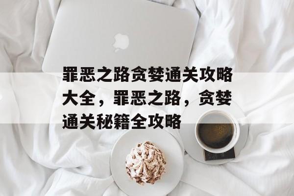 罪恶之路贪婪通关攻略大全,罪恶之路,贪婪通关秘籍全攻略 罪恶之路贪婪通关攻略大全,罪恶之路,贪婪通关秘籍全攻略