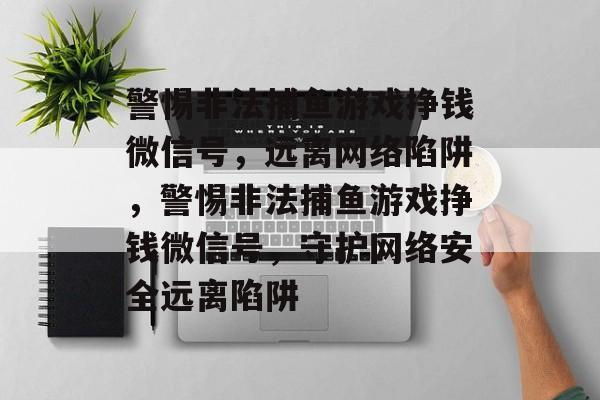 警惕非法捕鱼游戏挣钱微信号,远离网络陷阱,警惕非法捕鱼游戏挣钱微信号,守护网络安全远离陷阱 警惕非法捕鱼游戏挣钱微信号,远离网络陷阱,警惕非法捕鱼游戏挣钱微信号,守护网络安全远离陷阱