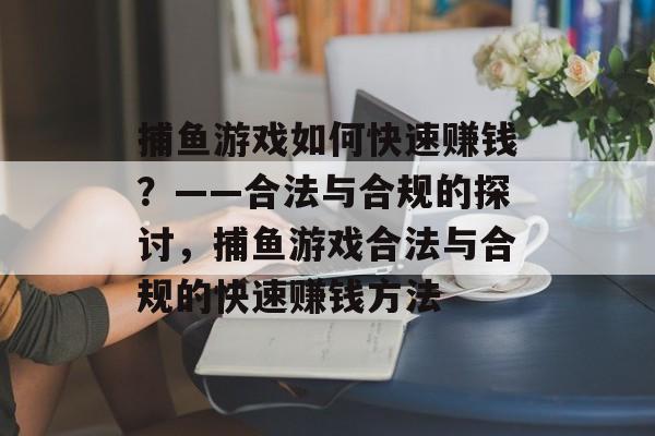 捕鱼游戏如何快速赚钱?——合法与合规的探讨,捕鱼游戏合法与合规的快速赚钱方法 捕鱼游戏如何快速赚钱?——合法与合规的探讨,捕鱼游戏合法与合规的快速赚钱方法