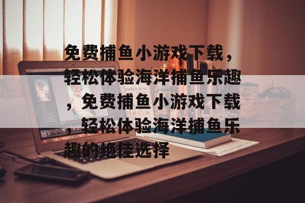 免费捕鱼小游戏下载,轻松体验海洋捕鱼乐趣,免费捕鱼小游戏下载,轻松体验海洋捕鱼乐趣的绝佳选择 免费捕鱼小游戏下载,轻松体验海洋捕鱼乐趣,免费捕鱼小游戏下载,轻松体验海洋捕鱼乐趣的绝佳选择