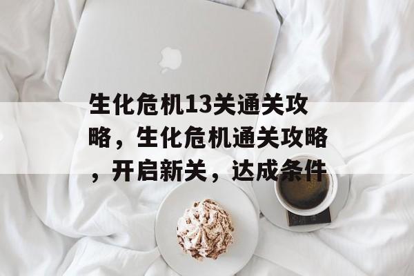 生化危机13关通关攻略,生化危机通关攻略,开启新关,达成条件 生化危机13关通关攻略,生化危机通关攻略,开启新关,达成条件