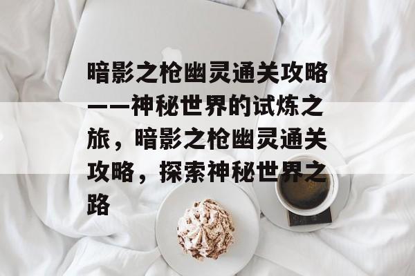 暗影之枪幽灵通关攻略——神秘世界的试炼之旅，暗影之枪幽灵通关攻略，探索神秘世界之路