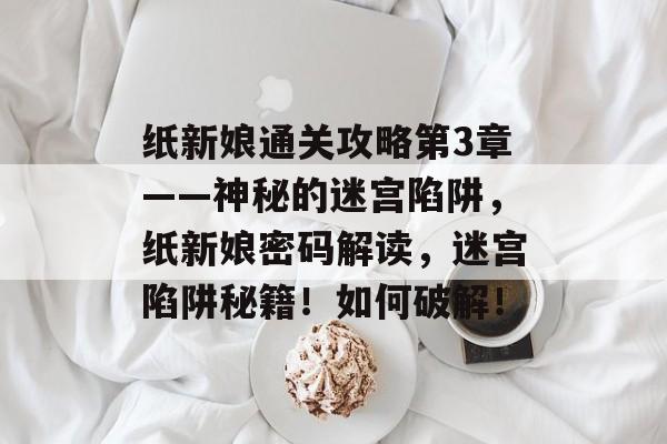 纸新娘通关攻略第3章——神秘的迷宫陷阱，纸新娘密码解读，迷宫陷阱秘籍！如何破解！