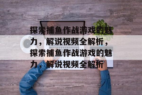 探索捕鱼作战游戏的魅力,解说视频全解析,探索捕鱼作战游戏的魅力,解说视频全解析 探索捕鱼作战游戏的魅力,解说视频全解析,探索捕鱼作战游戏的魅力,解说视频全解析