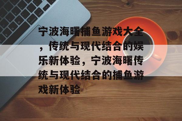 宁波海曙捕鱼游戏大全,传统与现代结合的娱乐新体验,宁波海曙传统与现代结合的捕鱼游戏新体验 宁波海曙捕鱼游戏大全,传统与现代结合的娱乐新体验,宁波海曙传统与现代结合的捕鱼游戏新体验