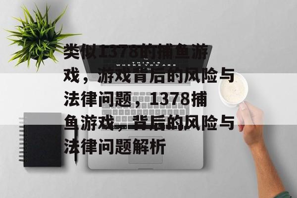 类似1378的捕鱼游戏,游戏背后的风险与法律问题,1378捕鱼游戏,背后的风险与法律问题解析 类似1378的捕鱼游戏,游戏背后的风险与法律问题,1378捕鱼游戏,背后的风险与法律问题解析