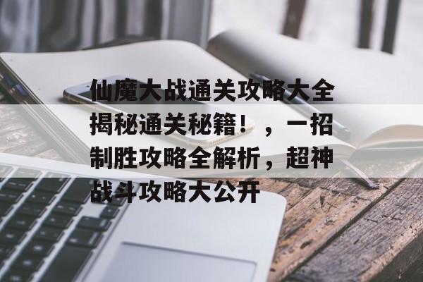 仙魔大战通关攻略大全揭秘通关秘籍!,一招制胜攻略全解析,超神战斗攻略大公开 仙魔大战通关攻略大全揭秘通关秘籍!,一招制胜攻略全解析,超神战斗攻略大公开