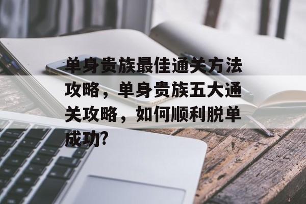 单身贵族最佳通关方法攻略，单身贵族五大通关攻略，如何顺利脱单成功?