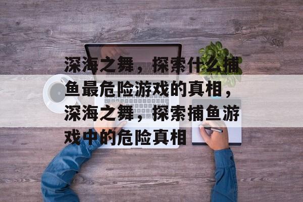 深海之舞,探索什么捕鱼最危险游戏的真相,深海之舞,探索捕鱼游戏中的危险真相 深海之舞,探索什么捕鱼最危险游戏的真相,深海之舞,探索捕鱼游戏中的危险真相