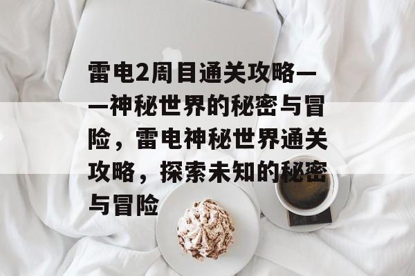 雷电2周目通关攻略——神秘世界的秘密与冒险,雷电神秘世界通关攻略,探索未知的秘密与冒险 雷电2周目通关攻略——神秘世界的秘密与冒险,雷电神秘世界通关攻略,探索未知的秘密与冒险