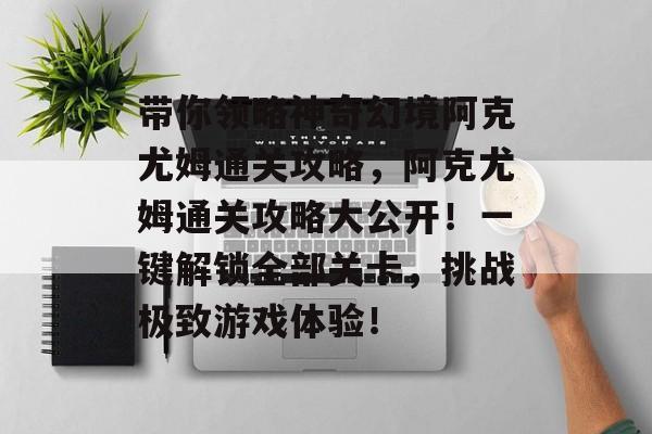 带你领略神奇幻境阿克尤姆通关攻略,阿克尤姆通关攻略大公开!一键解锁全部关卡,挑战极致游戏体验! 带你领略神奇幻境阿克尤姆通关攻略,阿克尤姆通关攻略大公开!一键解锁全部关卡,挑战极致游戏体验!