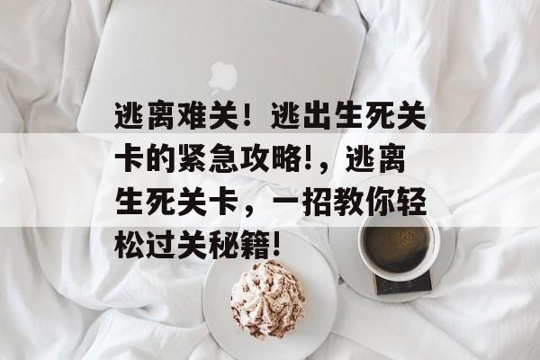 逃离难关!逃出生死关卡的紧急攻略!,逃离生死关卡,一招教你轻松过关秘籍! 逃离难关!逃出生死关卡的紧急攻略!,逃离生死关卡,一招教你轻松过关秘籍!
