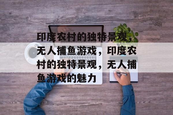 印度农村的独特景观,无人捕鱼游戏,印度农村的独特景观,无人捕鱼游戏的魅力 印度农村的独特景观,无人捕鱼游戏,印度农村的独特景观,无人捕鱼游戏的魅力