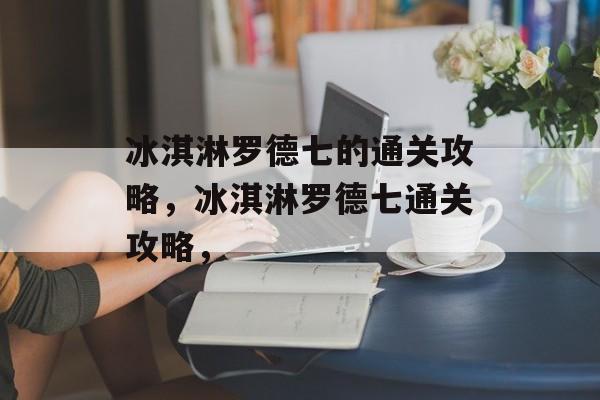 冰淇淋罗德七的通关攻略,冰淇淋罗德七通关攻略, 冰淇淋罗德七的通关攻略,冰淇淋罗德七通关攻略,