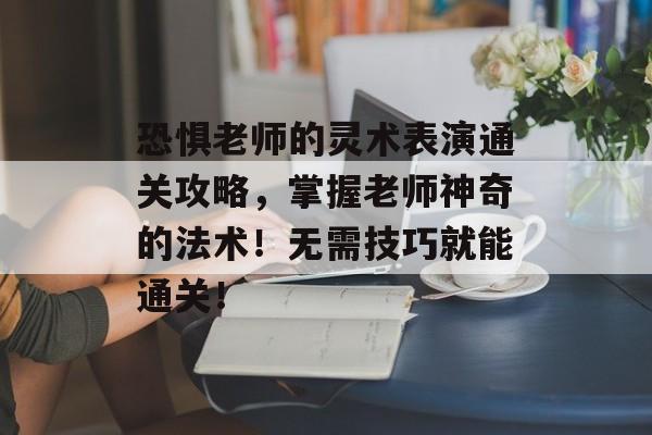 恐惧老师的灵术表演通关攻略,掌握老师神奇的法术!无需技巧就能通关! 恐惧老师的灵术表演通关攻略,掌握老师神奇的法术!无需技巧就能通关!