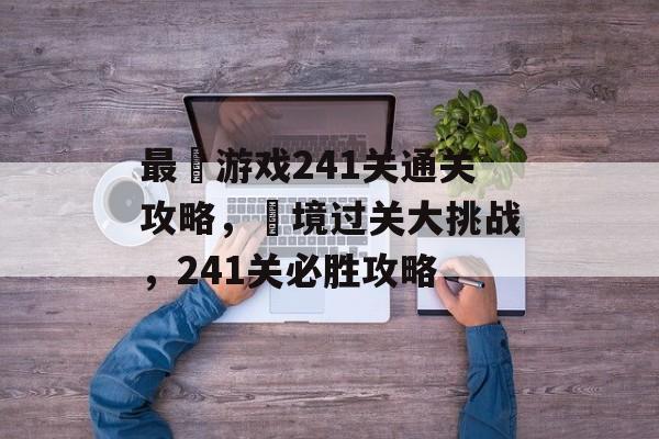 最囧游戏241关通关攻略，囧境过关大挑战，241关必胜攻略