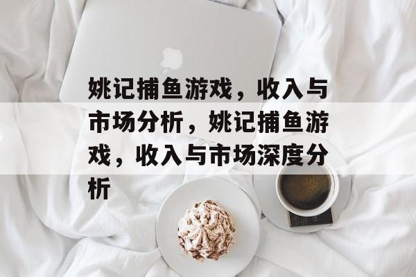 姚记捕鱼游戏,收入与市场分析,姚记捕鱼游戏,收入与市场深度分析 姚记捕鱼游戏,收入与市场分析,姚记捕鱼游戏,收入与市场深度分析