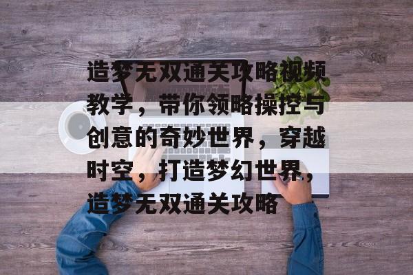 造梦无双通关攻略视频教学,带你领略操控与创意的奇妙世界,穿越时空,打造梦幻世界,造梦无双通关攻略 造梦无双通关攻略视频教学,带你领略操控与创意的奇妙世界,穿越时空,打造梦幻世界,造梦无双通关攻略