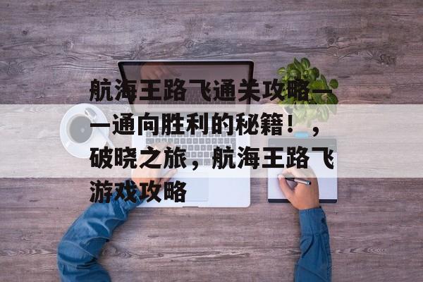 航海王路飞通关攻略——通向胜利的秘籍！，破晓之旅，航海王路飞游戏攻略