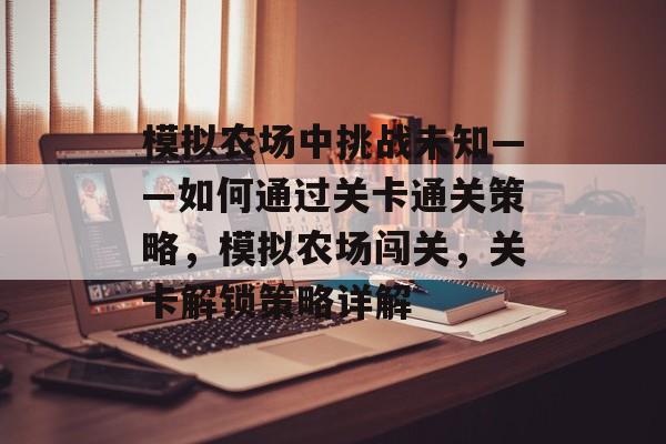 模拟农场中挑战未知——如何通过关卡通关策略,模拟农场闯关,关卡解锁策略详解 模拟农场中挑战未知——如何通过关卡通关策略,模拟农场闯关,关卡解锁策略详解