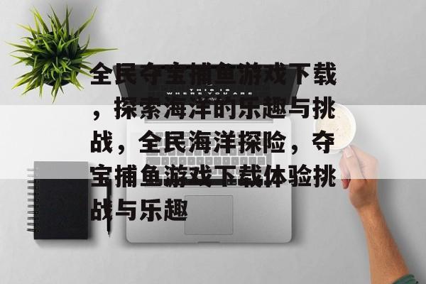 全民夺宝捕鱼游戏下载,探索海洋的乐趣与挑战,全民海洋探险,夺宝捕鱼游戏下载体验挑战与乐趣 全民夺宝捕鱼游戏下载,探索海洋的乐趣与挑战,全民海洋探险,夺宝捕鱼游戏下载体验挑战与乐趣