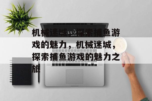 机械迷城,探索捕鱼游戏的魅力,机械迷城,探索捕鱼游戏的魅力之旅 机械迷城,探索捕鱼游戏的魅力,机械迷城,探索捕鱼游戏的魅力之旅