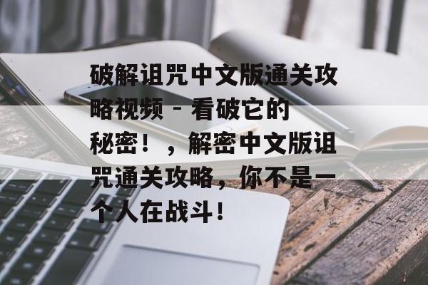 破解诅咒中文版通关攻略视频 - 看破它的秘密!,解密中文版诅咒通关攻略,你不是一个人在战斗! 破解诅咒中文版通关攻略视频 - 看破它的秘密!,解密中文版诅咒通关攻略,你不是一个人在战斗!