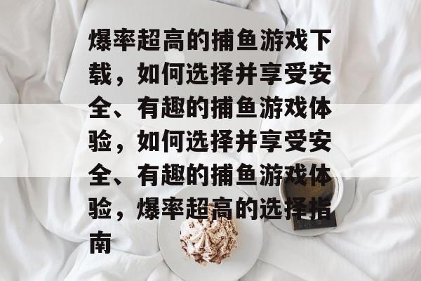 爆率超高的捕鱼游戏下载,如何选择并享受安全、有趣的捕鱼游戏体验,如何选择并享受安全、有趣的捕鱼游戏体验,爆率超高的选择指南 爆率超高的捕鱼游戏下载,如何选择并享受安全、有趣的捕鱼游戏体验,如何选择并享受安全、有趣的捕鱼游戏体验,爆率超高的选择指南