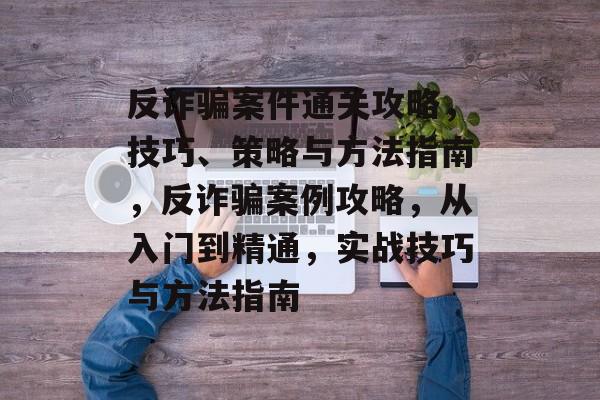 反诈骗案件通关攻略，技巧、策略与方法指南，反诈骗案例攻略，从入门到精通，实战技巧与方法指南