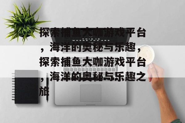 探索捕鱼大咖游戏平台,海洋的奥秘与乐趣,探索捕鱼大咖游戏平台,海洋的奥秘与乐趣之旅 探索捕鱼大咖游戏平台,海洋的奥秘与乐趣,探索捕鱼大咖游戏平台,海洋的奥秘与乐趣之旅