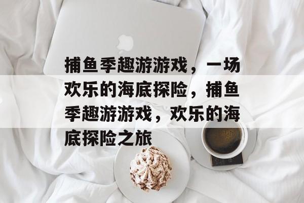 捕鱼季趣游游戏,一场欢乐的海底探险,捕鱼季趣游游戏,欢乐的海底探险之旅 捕鱼季趣游游戏,一场欢乐的海底探险,捕鱼季趣游游戏,欢乐的海底探险之旅