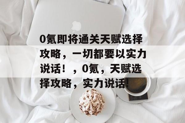 0氪即将通关天赋选择攻略，一切都要以实力说话！，0氪，天赋选择攻略，实力说话!