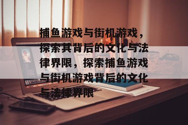 捕鱼游戏与街机游戏，探索其背后的文化与法律界限，探索捕鱼游戏与街机游戏背后的文化与法律界限