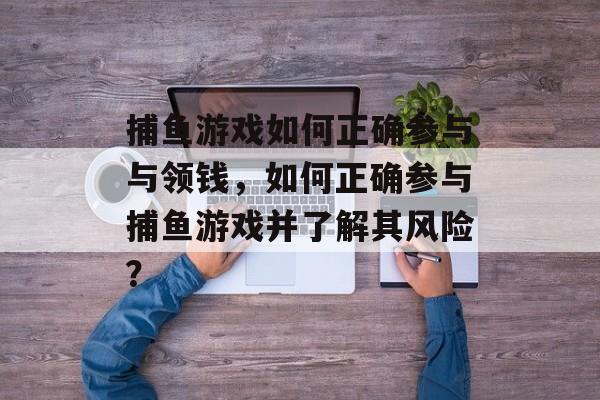 捕鱼游戏如何正确参与与领钱，如何正确参与捕鱼游戏并了解其风险？