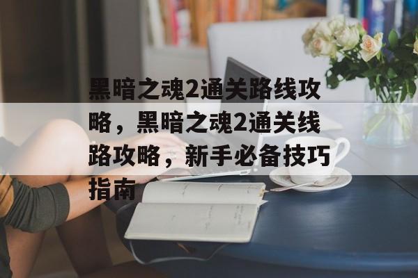 黑暗之魂2通关路线攻略,黑暗之魂2通关线路攻略,新手必备技巧指南 黑暗之魂2通关路线攻略,黑暗之魂2通关线路攻略,新手必备技巧指南